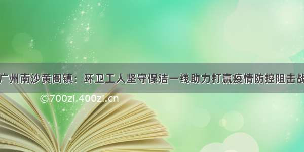 广州南沙黄阁镇：环卫工人坚守保洁一线助力打赢疫情防控阻击战