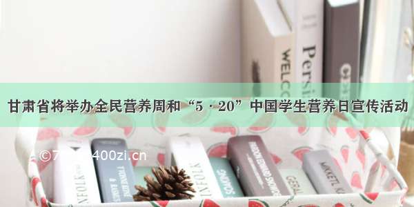 甘肃省将举办全民营养周和“5·20”中国学生营养日宣传活动