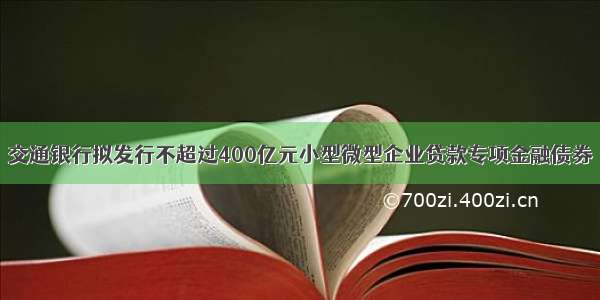 交通银行拟发行不超过400亿元小型微型企业贷款专项金融债券