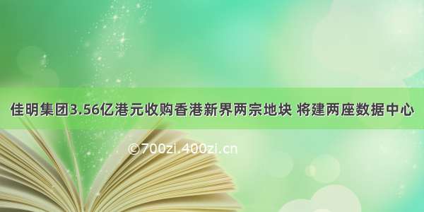 佳明集团3.56亿港元收购香港新界两宗地块 将建两座数据中心