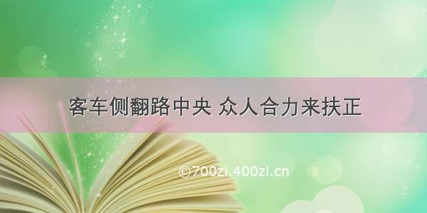 客车侧翻路中央 众人合力来扶正