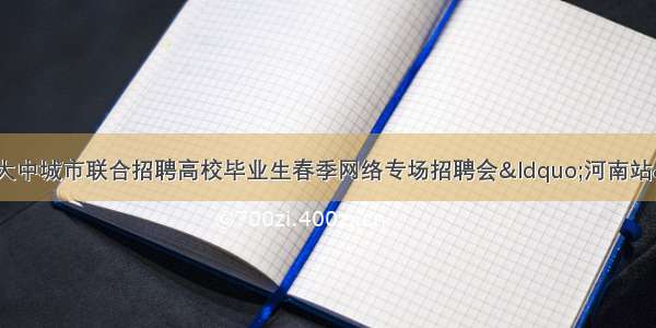 提供岗位4000个！大中城市联合招聘高校毕业生春季网络专场招聘会“河南站”活动圆满举