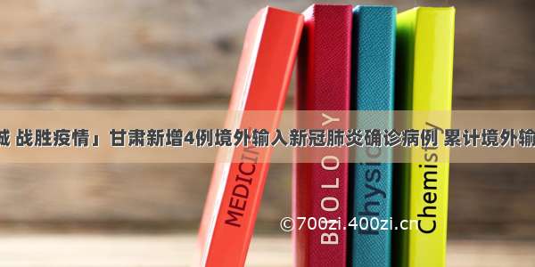 「众志成城 战胜疫情」甘肃新增4例境外输入新冠肺炎确诊病例 累计境外输入新冠肺炎