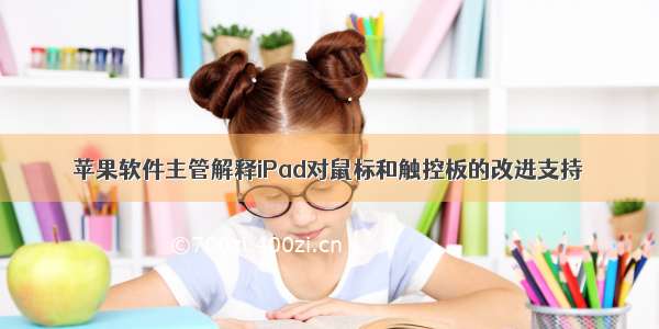 苹果软件主管解释iPad对鼠标和触控板的改进支持