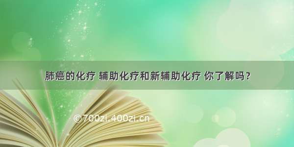 肺癌的化疗 辅助化疗和新辅助化疗 你了解吗？