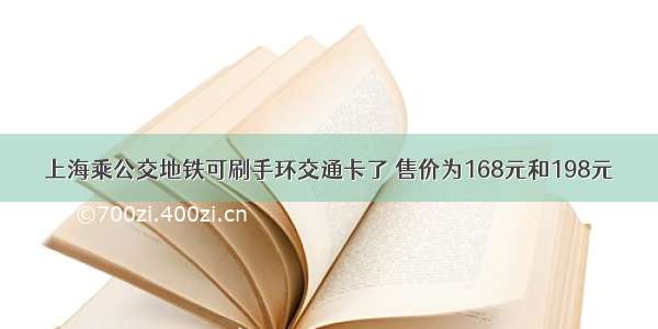 上海乘公交地铁可刷手环交通卡了 售价为168元和198元