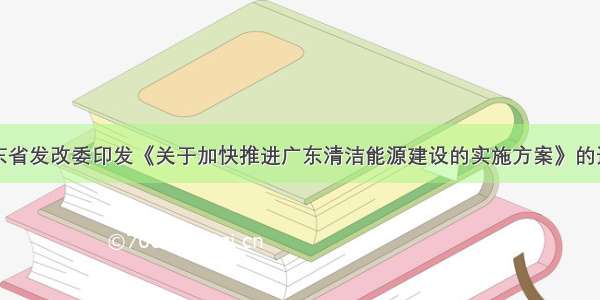 广东省发改委印发《关于加快推进广东清洁能源建设的实施方案》的通知