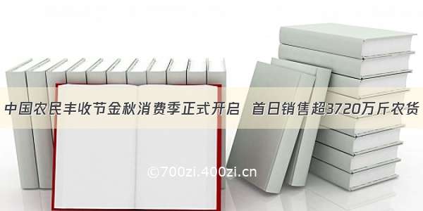 中国农民丰收节金秋消费季正式开启  首日销售超3720万斤农货