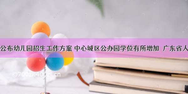 广州部分区公布幼儿园招生工作方案 中心城区公办园学位有所增加  广东省人民政府门户