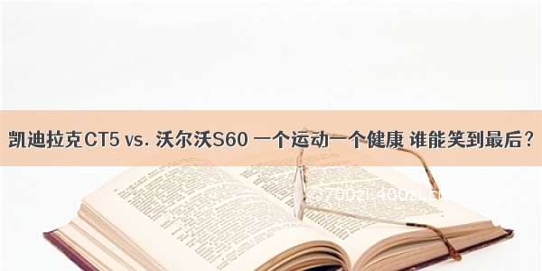 凯迪拉克CT5 vs. 沃尔沃S60 一个运动一个健康 谁能笑到最后？