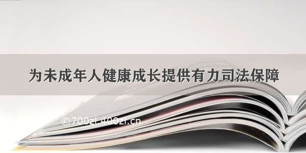 为未成年人健康成长提供有力司法保障