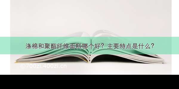 涤棉和聚酯纤维面料哪个好？主要特点是什么？