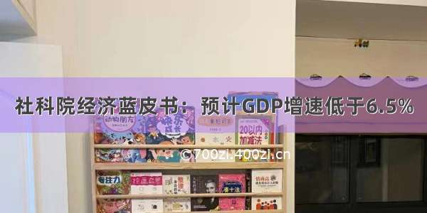 社科院经济蓝皮书：预计GDP增速低于6.5%