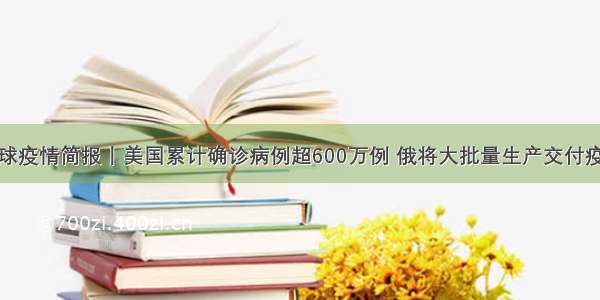 全球疫情简报丨美国累计确诊病例超600万例 俄将大批量生产交付疫苗