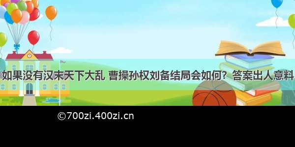 如果没有汉末天下大乱 曹操孙权刘备结局会如何？答案出人意料