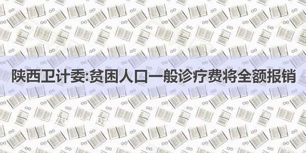 陕西卫计委:贫困人口一般诊疗费将全额报销