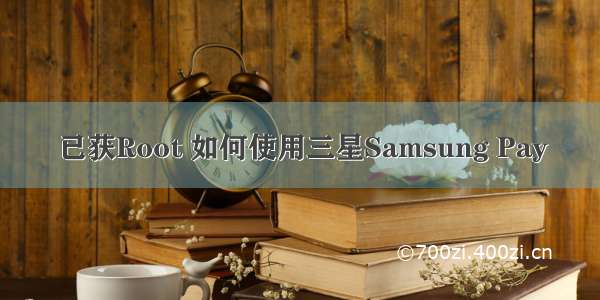 已获Root 如何使用三星Samsung Pay
