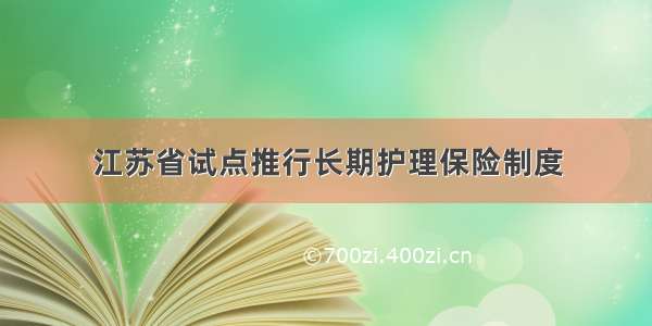 江苏省试点推行长期护理保险制度