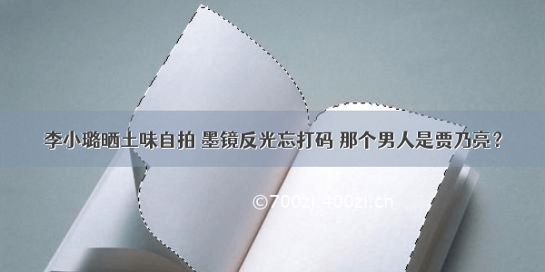 李小璐晒土味自拍 墨镜反光忘打码 那个男人是贾乃亮？