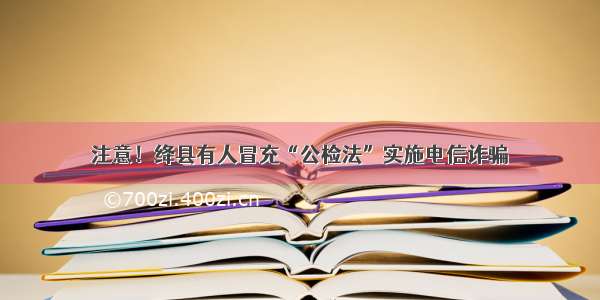 注意！绛县有人冒充“公检法”实施电信诈骗