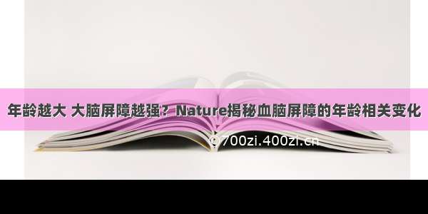 年龄越大 大脑屏障越强？Nature揭秘血脑屏障的年龄相关变化