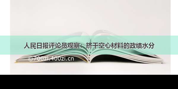 人民日报评论员观察：挤干空心材料的政绩水分