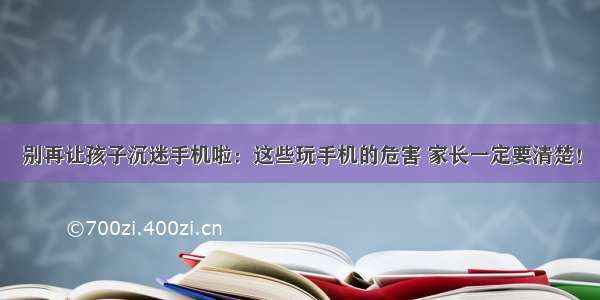 别再让孩子沉迷手机啦：这些玩手机的危害 家长一定要清楚！