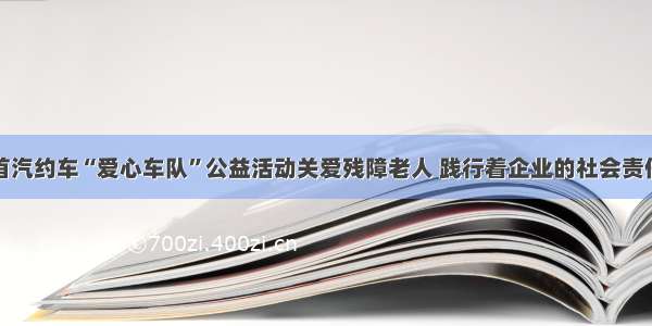 首汽约车“爱心车队”公益活动关爱残障老人 践行着企业的社会责任