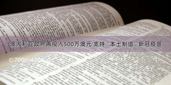 澳大利亚政府再投入500万澳元 支持“本土制造”新冠疫苗