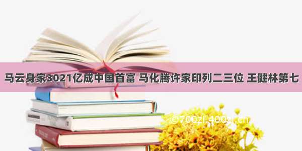 马云身家3021亿成中国首富 马化腾许家印列二三位 王健林第七