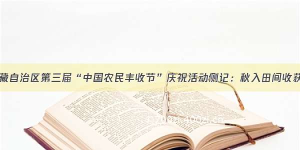 西藏自治区第三届“中国农民丰收节”庆祝活动侧记：秋入田间收获丰