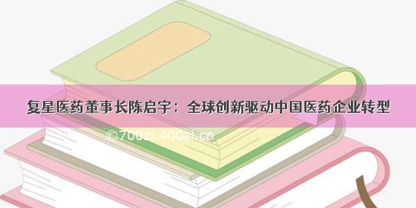 复星医药董事长陈启宇：全球创新驱动中国医药企业转型