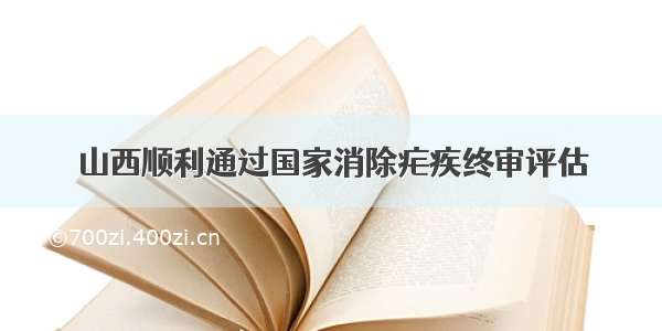 山西顺利通过国家消除疟疾终审评估