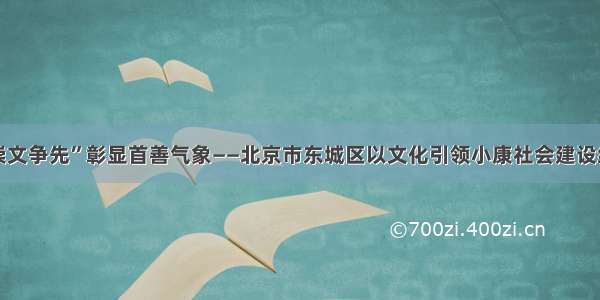 “崇文争先”彰显首善气象——北京市东城区以文化引领小康社会建设纪实