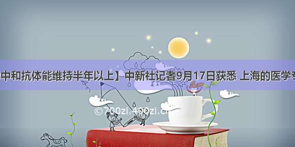 【新冠病毒中和抗体能维持半年以上】中新社记者9月17日获悉 上海的医学专家研究发现