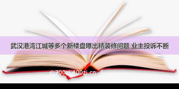 武汉港湾江城等多个新楼盘曝出精装修问题 业主投诉不断