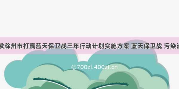 安徽滁州市打赢蓝天保卫战三年行动计划实施方案 蓝天保卫战 污染治理