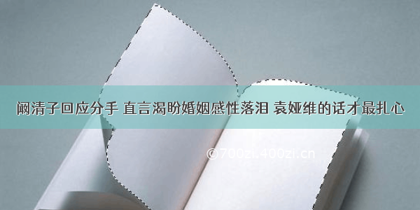 阚清子回应分手 直言渴盼婚姻感性落泪 袁娅维的话才最扎心