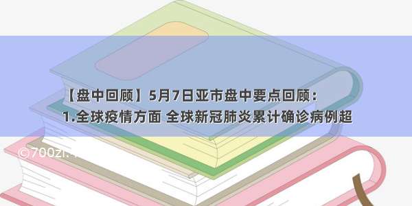 【盘中回顾】5月7日亚市盘中要点回顾：
1.全球疫情方面 全球新冠肺炎累计确诊病例超