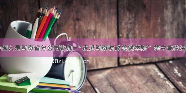 中国人寿河南省分公司参加 “走进河南财政金融学院”集中宣传活动