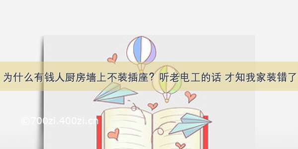 为什么有钱人厨房墙上不装插座？听老电工的话 才知我家装错了