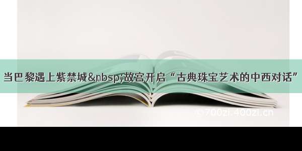 当巴黎遇上紫禁城&nbsp;故宫开启“古典珠宝艺术的中西对话”