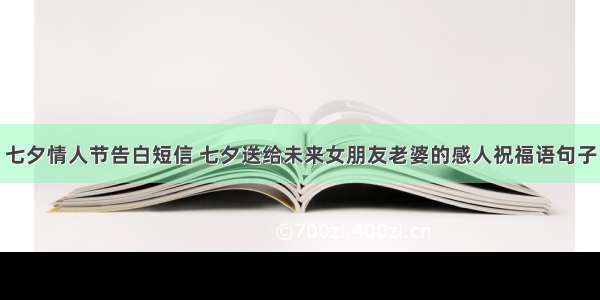 七夕情人节告白短信 七夕送给未来女朋友老婆的感人祝福语句子