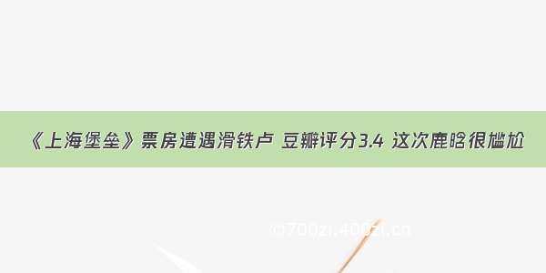 《上海堡垒》票房遭遇滑铁卢 豆瓣评分3.4 这次鹿晗很尴尬