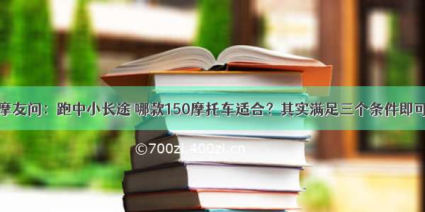 摩友问：跑中小长途 哪款150摩托车适合？其实满足三个条件即可