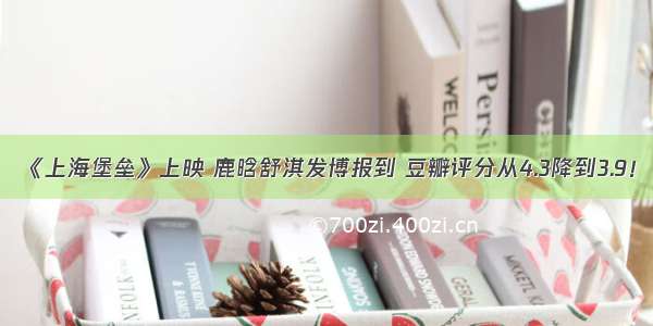 《上海堡垒》上映 鹿晗舒淇发博报到 豆瓣评分从4.3降到3.9！