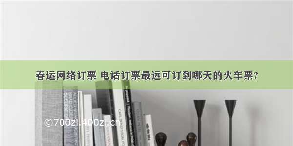 春运网络订票 电话订票最远可订到哪天的火车票?