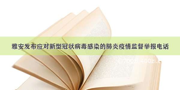 雅安发布应对新型冠状病毒感染的肺炎疫情监督举报电话