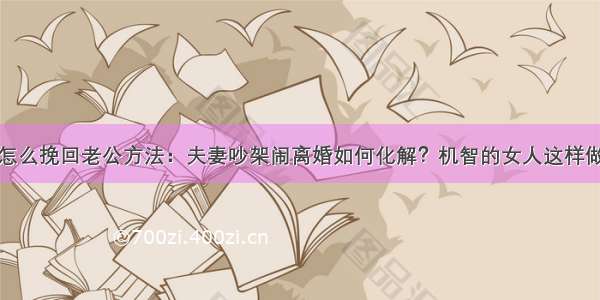 怎么挽回老公方法：夫妻吵架闹离婚如何化解？机智的女人这样做