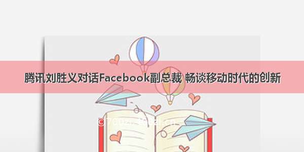 腾讯刘胜义对话Facebook副总裁 畅谈移动时代的创新